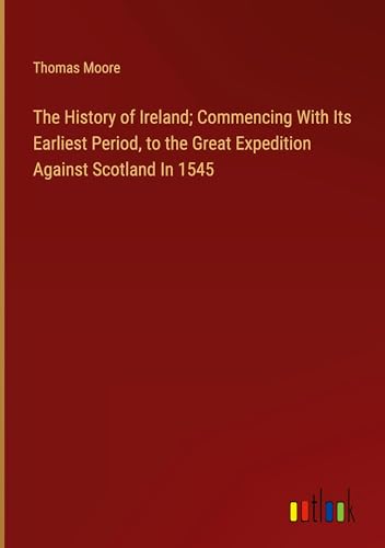 The History of Ireland; Commencing With Its Earliest Period, to the Great Expedition Against Scotland In 1545 von Outlook Verlag